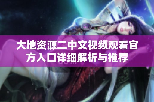 大地资源二中文视频观看官方入口详细解析与推荐