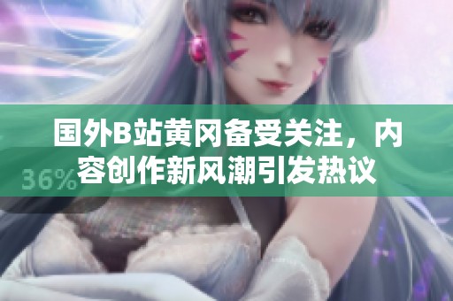 国外B站黄冈备受关注，内容创作新风潮引发热议