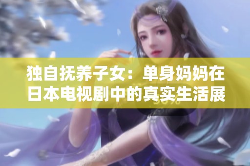 独自抚养子女：单身妈妈在日本电视剧中的真实生活展现