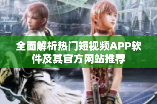 全面解析热门短视频APP软件及其官方网站推荐