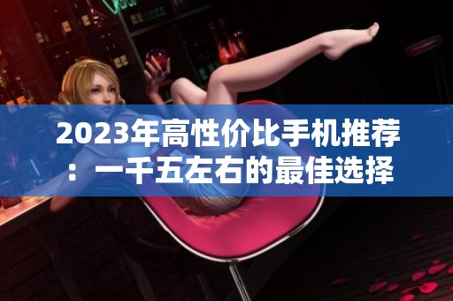 2023年高性价比手机推荐：一千五左右的最佳选择