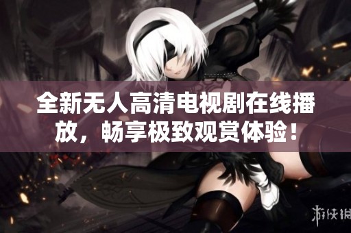全新无人高清电视剧在线播放，畅享极致观赏体验！
