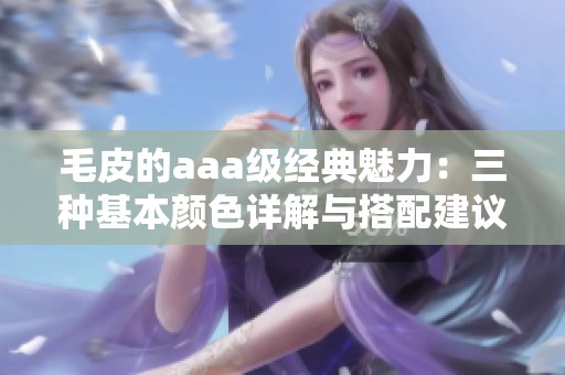 毛皮的aaa级经典魅力：三种基本颜色详解与搭配建议