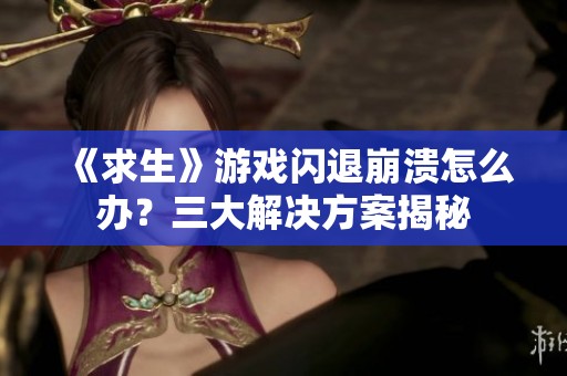 《求生》游戏闪退崩溃怎么办？三大解决方案揭秘