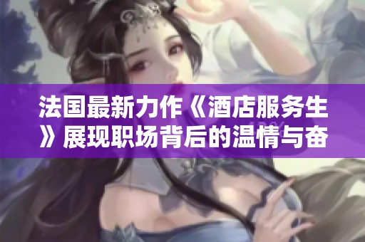 法国最新力作《酒店服务生》展现职场背后的温情与奋斗