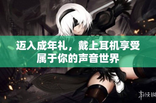 迈入成年礼，戴上耳机享受属于你的声音世界