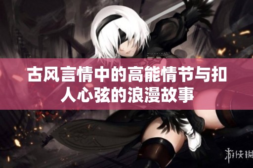 古风言情中的高能情节与扣人心弦的浪漫故事