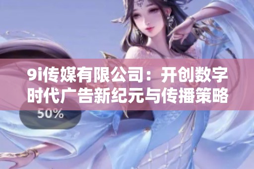 9i传媒有限公司：开创数字时代广告新纪元与传播策略分享