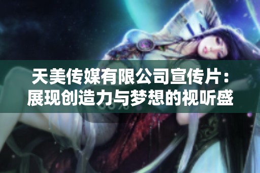 天美传媒有限公司宣传片：展现创造力与梦想的视听盛宴