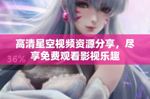 高清星空视频资源分享，尽享免费观看影视乐趣