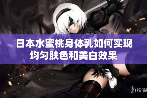 日本水蜜桃身体乳如何实现均匀肤色和美白效果