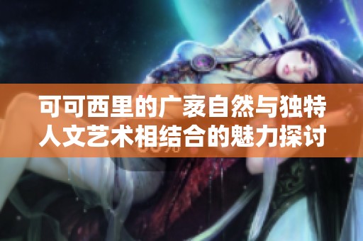 可可西里的广袤自然与独特人文艺术相结合的魅力探讨