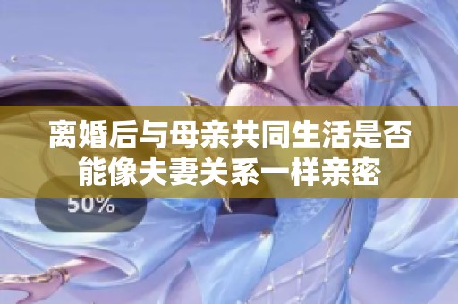 离婚后与母亲共同生活是否能像夫妻关系一样亲密