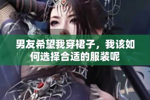 男友希望我穿裙子，我该如何选择合适的服装呢