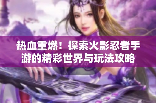 热血重燃！探索火影忍者手游的精彩世界与玩法攻略