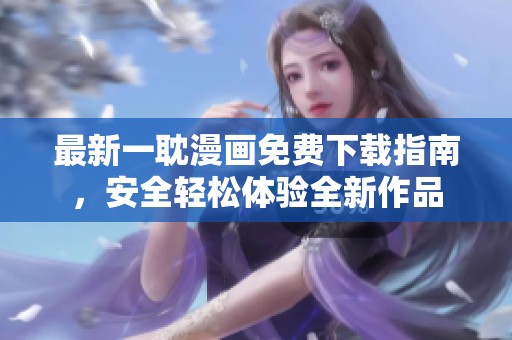 最新一耽漫画免费下载指南，安全轻松体验全新作品