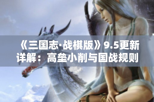 《三国志·战棋版》9.5更新详解：高垒小削与国战规则的全新变革