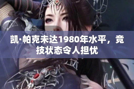 凯·帕克未达1980年水平，竞技状态令人担忧