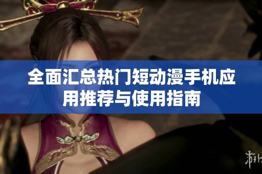 全面汇总热门短动漫手机应用推荐与使用指南