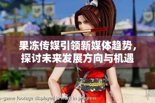 果冻传媒引领新媒体趋势，探讨未来发展方向与机遇