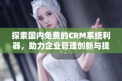 探索国内免费的CRM系统利器，助力企业管理创新与提升