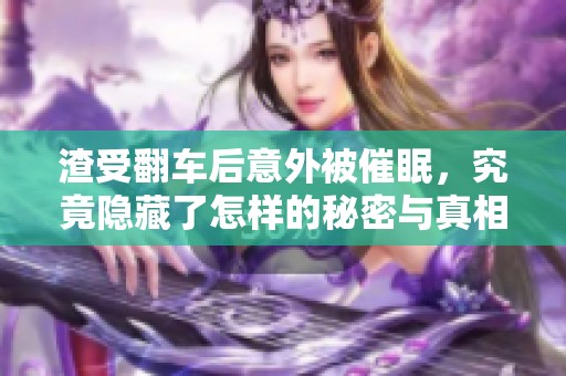 渣受翻车后意外被催眠，究竟隐藏了怎样的秘密与真相