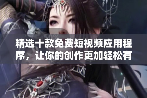 精选十款免费短视频应用程序，让你的创作更加轻松有趣