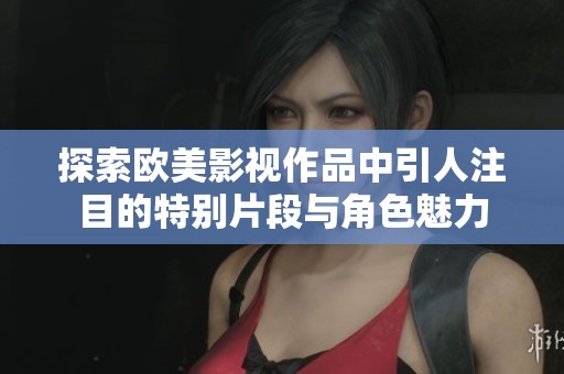 探索欧美影视作品中引人注目的特别片段与角色魅力