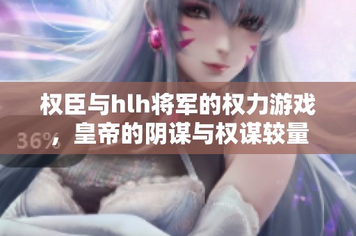 权臣与hlh将军的权力游戏，皇帝的阴谋与权谋较量