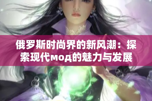 俄罗斯时尚界的新风潮：探索现代мод的魅力与发展