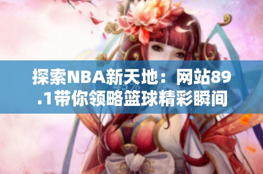 探索NBA新天地：网站89.1带你领略篮球精彩瞬间