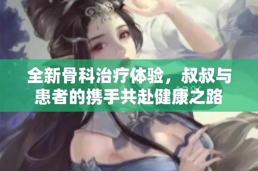 全新骨科治疗体验，叔叔与患者的携手共赴健康之路