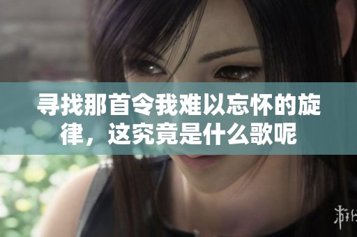 寻找那首令我难以忘怀的旋律，这究竟是什么歌呢