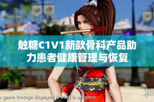 触糖C1V1新款骨科产品助力患者健康管理与恢复