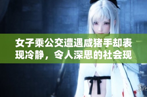 女子乘公交遭遇咸猪手却表现冷静，令人深思的社会现象