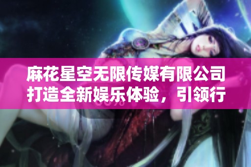 麻花星空无限传媒有限公司打造全新娱乐体验，引领行业潮流