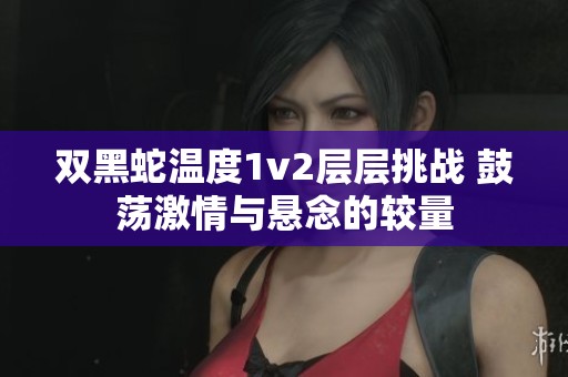 双黑蛇温度1v2层层挑战 鼓荡激情与悬念的较量