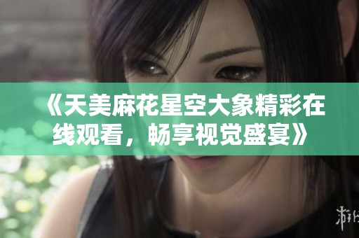 《天美麻花星空大象精彩在线观看，畅享视觉盛宴》