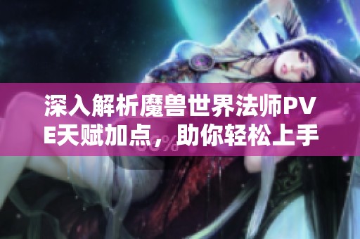 深入解析魔兽世界法师PVE天赋加点，助你轻松上手攻略