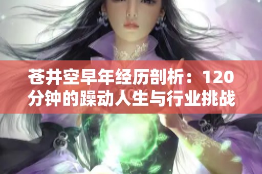 苍井空早年经历剖析：120分钟的躁动人生与行业挑战