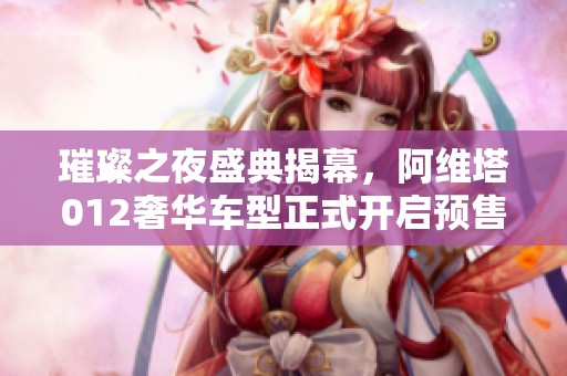 璀璨之夜盛典揭幕，阿维塔012奢华车型正式开启预售
