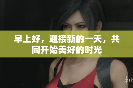 早上好，迎接新的一天，共同开始美好的时光