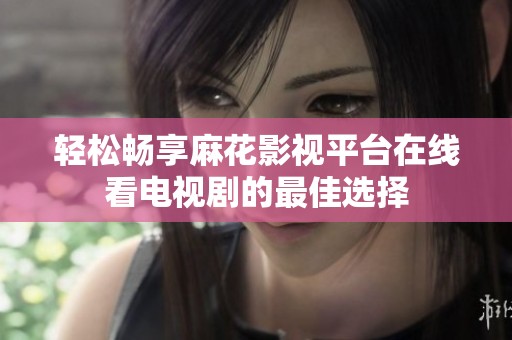 轻松畅享麻花影视平台在线看电视剧的最佳选择