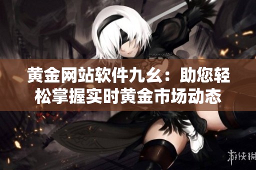 黄金网站软件九幺：助您轻松掌握实时黄金市场动态