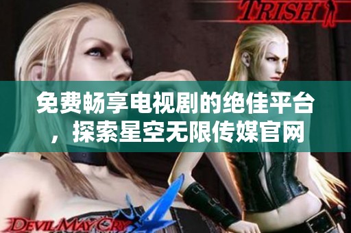免费畅享电视剧的绝佳平台，探索星空无限传媒官网