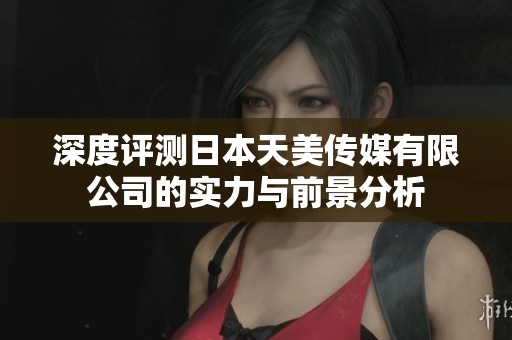 深度评测日本天美传媒有限公司的实力与前景分析