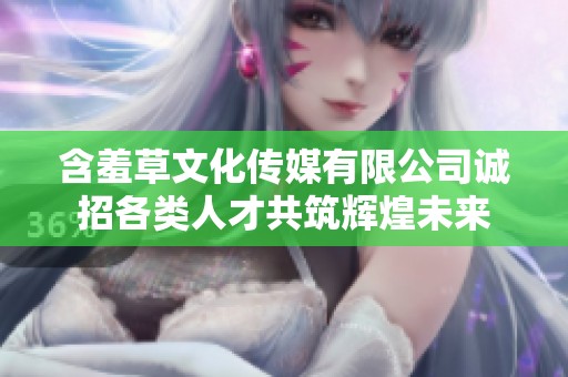 含羞草文化传媒有限公司诚招各类人才共筑辉煌未来