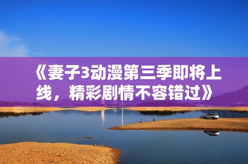 《妻子3动漫第三季即将上线，精彩剧情不容错过》