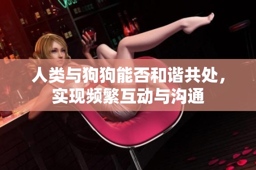 人类与狗狗能否和谐共处，实现频繁互动与沟通