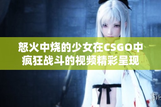 怒火中烧的少女在CSGO中疯狂战斗的视频精彩呈现
